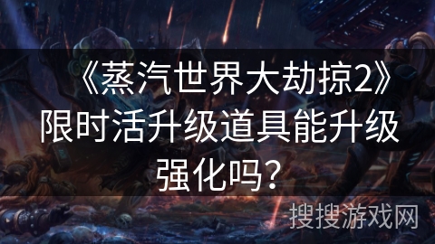 《蒸汽世界大劫掠2》限时活升级道具能升级强化吗？