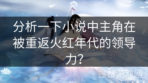 分析一下小说中主角在被重返火红年代的领导力？