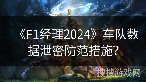 《F1经理2024》车队数据泄密防范措施？
