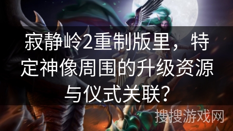寂静岭2重制版里，特定神像周围的升级资源与仪式关联？