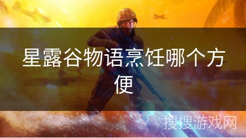 星露谷物语烹饪哪个方便 星露谷物语烹饪哪个方便