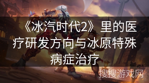 《冰汽时代2》里的医疗研发方向与冰原特殊病症治疗