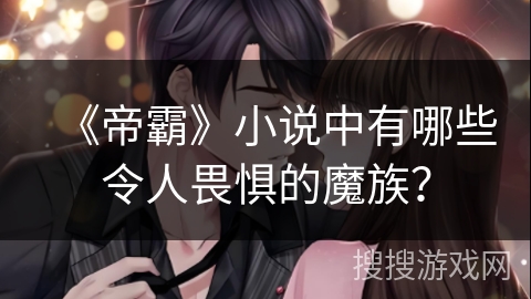 《帝霸》小说中有哪些令人畏惧的魔族？