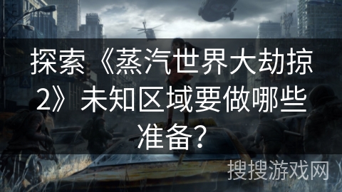探索《蒸汽世界大劫掠2》未知区域要做哪些准备？