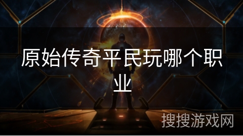 原始传奇平民玩哪个职业