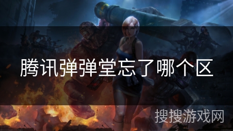 腾讯弹弹堂忘了哪个区 腾讯弹弹堂忘了哪个区