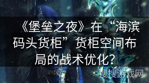 《堡垒之夜》在“海滨码头货柜”货柜空间布局的战术优化？