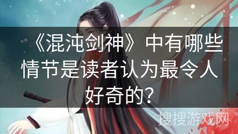 《混沌剑神》中有哪些情节是读者认为最令人好奇的？