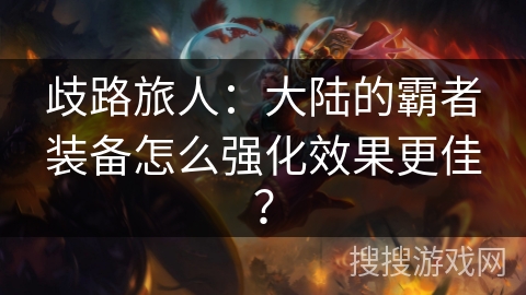 歧路旅人：大陆的霸者装备怎么强化效果更佳？
