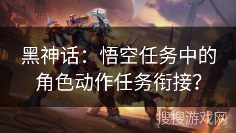 黑神话：悟空任务中的角色动作任务衔接？