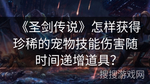 《圣剑传说》怎样获得珍稀的宠物技能伤害随时间递增道具? 《圣剑传说》怎样获得珍稀的宠物技能伤害随时间递增道具?