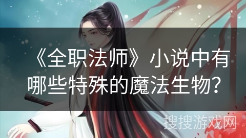《全职法师》小说中有哪些特殊的魔法生物？