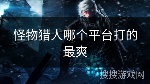 怪物猎人哪个平台打的最爽