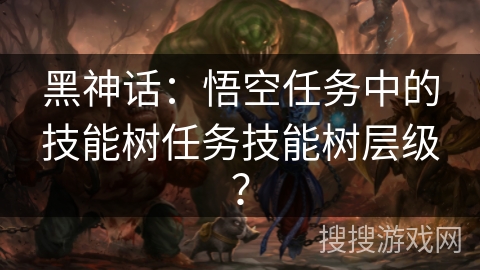 黑神话：悟空任务中的技能树任务技能树层级？