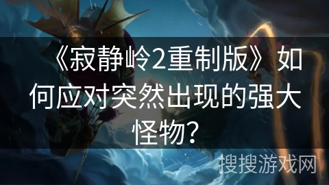 《寂静岭2重制版》如何应对突然出现的强大怪物？