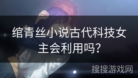 绾青丝小说古代科技女主会利用吗？
