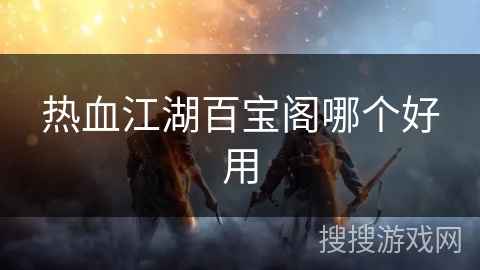 热血江湖百宝阁哪个好用 热血江湖百宝阁哪个好用