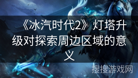 《冰汽时代2》灯塔升级对探索周边区域的意义