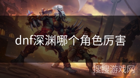 dnf深渊哪个角色厉害 dnf深渊哪个角色厉害