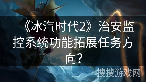 《冰汽时代2》治安监控系统功能拓展任务方向？
