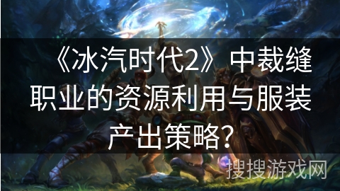 《冰汽时代2》中裁缝职业的资源利用与服装产出策略？