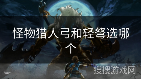 怪物猎人弓和轻弩选哪个 怪物猎人弓和轻弩选哪个