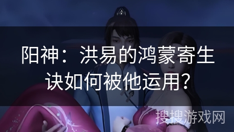 阳神：洪易的鸿蒙寄生诀如何被他运用？