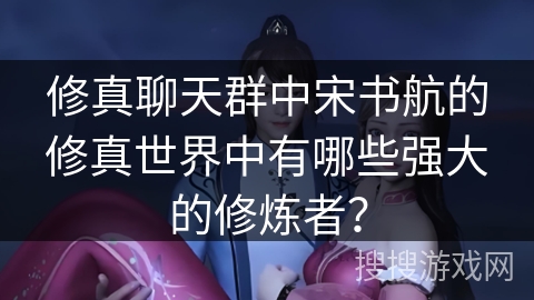 修真聊天群中宋书航的修真世界中有哪些强大的修炼者？
