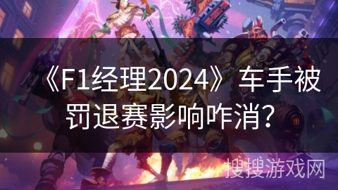 《F1经理2024》车手被罚退赛影响咋消？