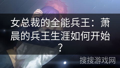 女总裁的全能兵王：萧晨的兵王生涯如何开始？