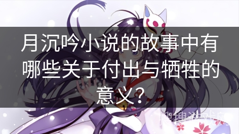 月沉吟小说的故事中有哪些关于付出与牺牲的意义? 月沉吟小说的故事中有哪些关于付出与牺牲的意义?