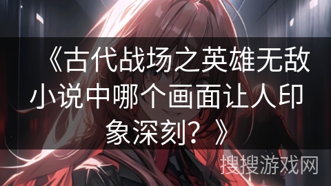 《古代战场之英雄无敌小说中哪个画面让人印象深刻？》