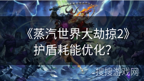 《蒸汽世界大劫掠2》护盾耗能优化? 《蒸汽世界大劫掠2》护盾耗能优化?