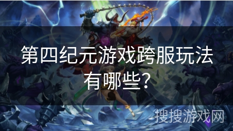 第四纪元游戏跨服玩法有哪些? 第四纪元游戏跨服玩法有哪些?