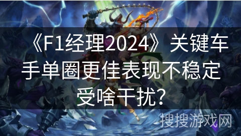 《F1经理2024》关键车手单圈更佳表现不稳定受啥干扰？