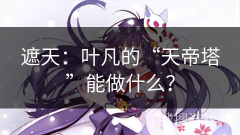 遮天：叶凡的“天帝塔”能做什么？