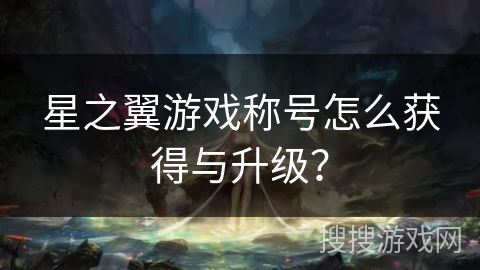 星之翼游戏称号怎么获得与升级? 星之翼游戏称号怎么获得与升级?