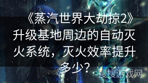 《蒸汽世界大劫掠2》升级基地周边的自动灭火系统，灭火效率提升多少？