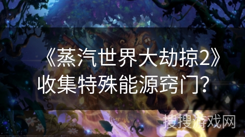 《蒸汽世界大劫掠2》收集特殊能源窍门? 《蒸汽世界大劫掠2》收集特殊能源窍门?