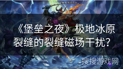 《堡垒之夜》极地冰原裂缝的裂缝磁场干扰？