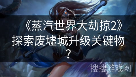 《蒸汽世界大劫掠2》探索废墟城升级关键物？