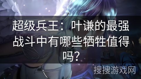 超级兵王：叶谦的最强战斗中有哪些牺牲值得吗？