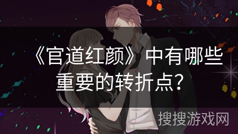 《官道红颜》中有哪些重要的转折点? 《官道红颜》中有哪些重要的转折点?