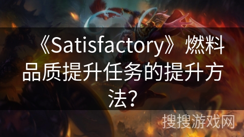 《Satisfactory》燃料品质提升任务的提升方法? 《Satisfactory》燃料品质提升任务的提升方法?