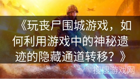 《玩丧尸围城游戏,如何利用游戏中的神秘遗迹的隐藏通道转移?》 《玩丧尸围城游戏,如何利用游戏中的神秘遗迹的隐藏通道转移?》