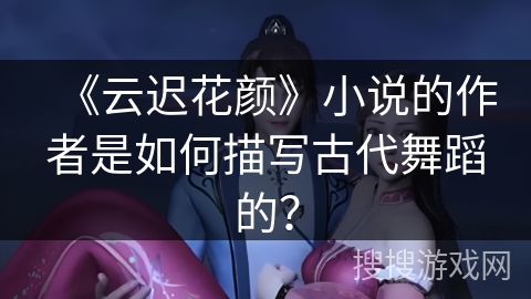 《云迟花颜》小说的作者是如何描写古代舞蹈的？