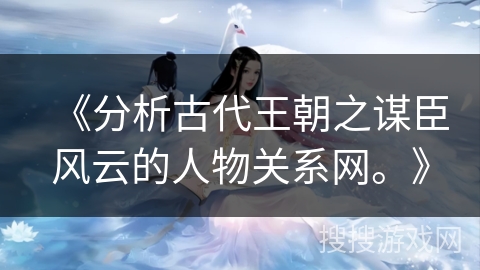 《分析古代王朝之谋臣风云的人物关系网。》 《分析古代王朝之谋臣风云的人物关系网。》