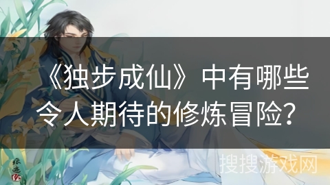 《独步成仙》中有哪些令人期待的修炼冒险？