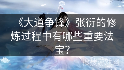 《大道争锋》张衍的修炼过程中有哪些重要法宝？