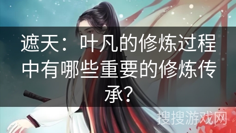 遮天：叶凡的修炼过程中有哪些重要的修炼传承？